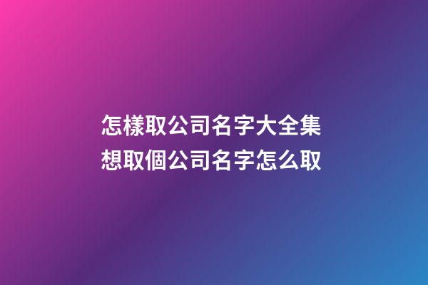 怎樣取公司名字大全集 想取個公司名字怎么取-第1張-公司起名-玄機派